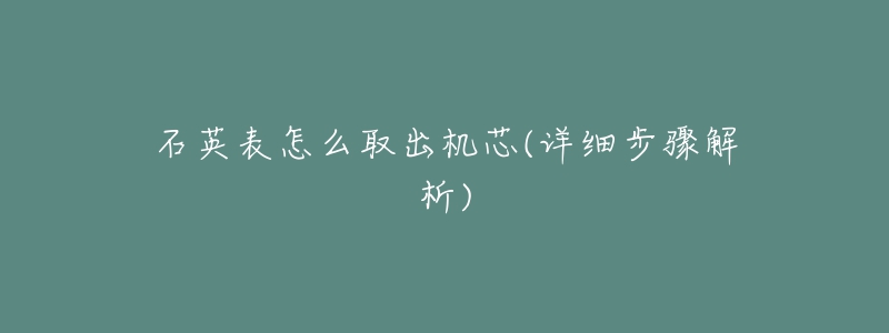 石英表怎么取出机芯(详细步骤解析)-名表号 石英表怎么取出机芯(详细步骤解析)