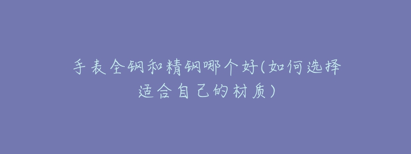手表全钢和精钢哪个好(如何选择适合自己的材质)