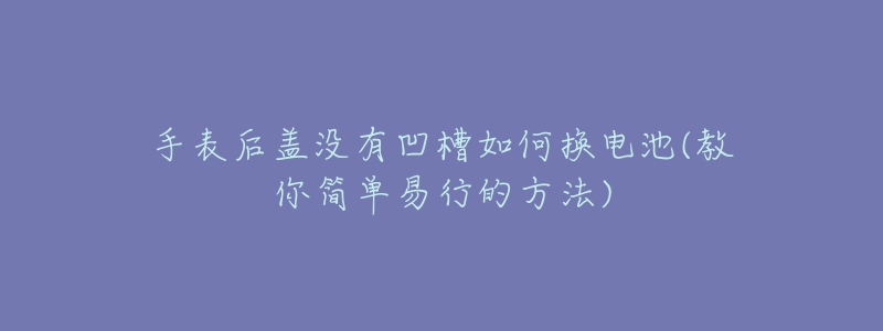 手表后盖没有凹槽如何换电池(教你简单易行的方法)