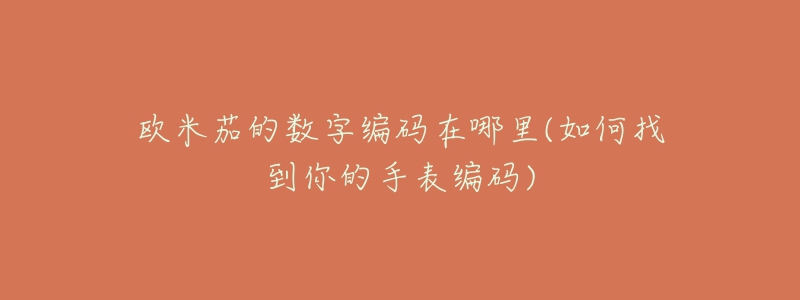 欧米茄的数字编码在哪里(如何找到你的手表编码)-名表号 欧米茄的数字编码在哪里(如何找到你的手表编码)