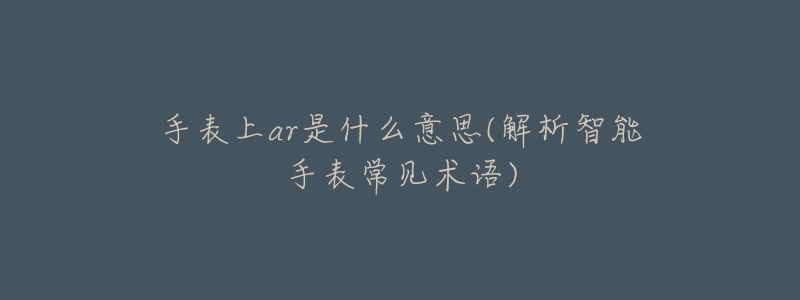 手表上ar是什么意思(解析智能手表常见术语)-名表号 手表上ar是什么意思(解析智能手表常见术语)
