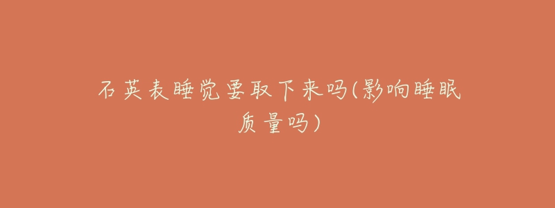 石英表睡觉要取下来吗(影响睡眠质量吗)-名表号 石英表睡觉要取下来吗(影响睡眠质量吗)