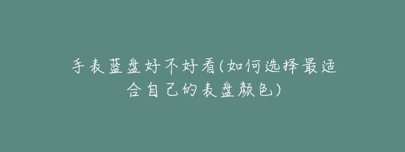 手表蓝盘好不好看(如何选择最适合自己的表盘颜色)-名表号 手表蓝盘好不好看(如何选择最适合自己的表盘颜色)