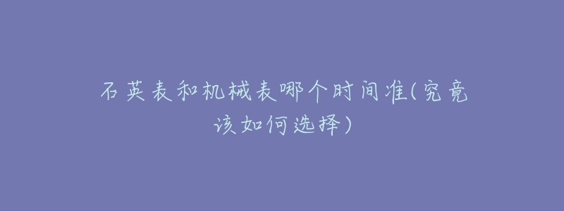 石英表和机械表哪个时间准(究竟该如何选择)-名表号 石英表和机械表哪个时间准(究竟该如何选择)