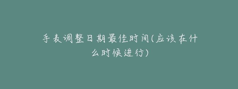 手表调整日期最佳时间(应该在什么时候进行)-名表号 手表调整日期最佳时间(应该在什么时候进行)
