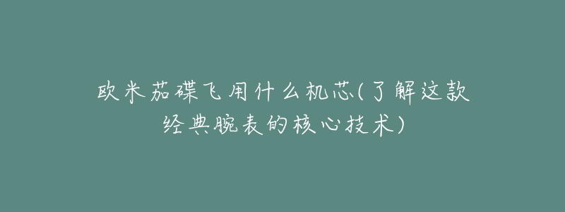 欧米茄碟飞用什么机芯(了解这款经典腕表的核心技术)-名表号 欧米茄碟飞用什么机芯(了解这款经典腕表的核心技术)