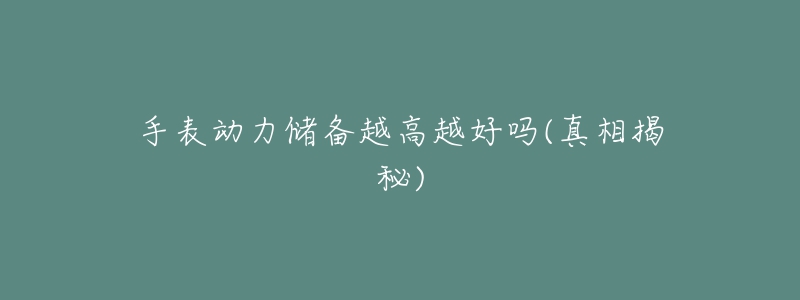 手表动力储备越高越好吗(真相揭秘)-名表号 手表动力储备越高越好吗(真相揭秘)