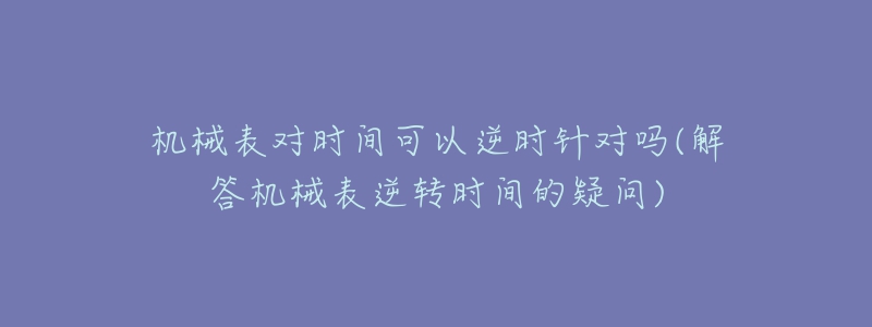机械表对时间可以逆时针对吗(解答机械表逆转时间的疑问)-名表号 机械表对时间可以逆时针对吗(解答机械表逆转时间的疑问)
