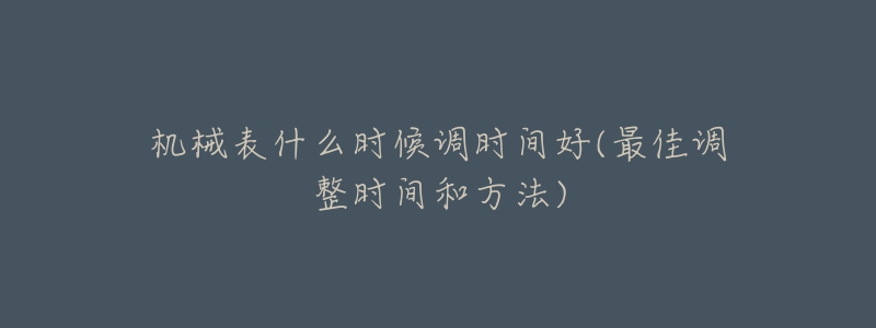 机械表什么时候调时间好(最佳调整时间和方法)-名表号 机械表什么时候调时间好(最佳调整时间和方法)
