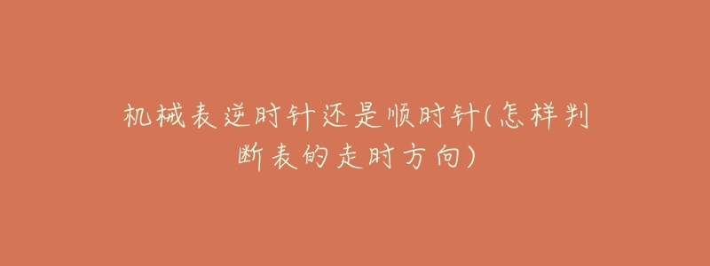 机械表逆时针还是顺时针(怎样判断表的走时方向)-名表号 机械表逆时针还是顺时针(怎样判断表的走时方向)