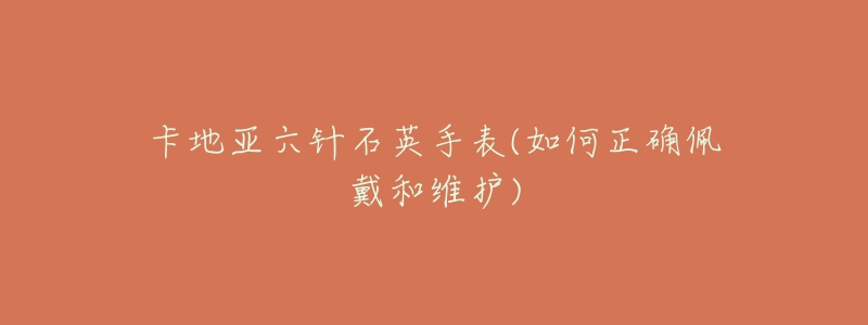 卡地亚六针石英手表(如何正确佩戴和维护)-名表号 卡地亚六针石英手表(如何正确佩戴和维护)