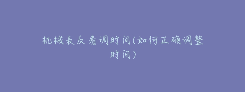 机械表反着调时间(如何正确调整时间)-名表号 机械表反着调时间(如何正确调整时间)