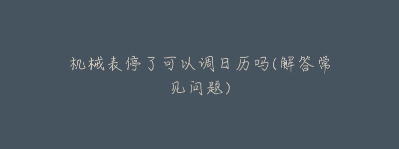 机械表停了可以调日历吗(解答常见问题)-名表号 机械表停了可以调日历吗(解答常见问题)