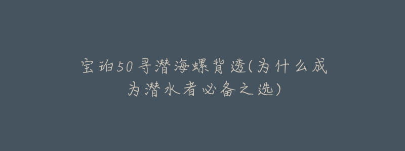 宝珀50寻潜海螺背透(为什么成为潜水者必备之选)-名表号 宝珀50寻潜海螺背透(为什么成为潜水者必备之选)
