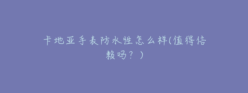 卡地亚手表防水性怎么样(值得信赖吗?)-名表号 卡地亚手表防水性怎么样(值得信赖吗?)