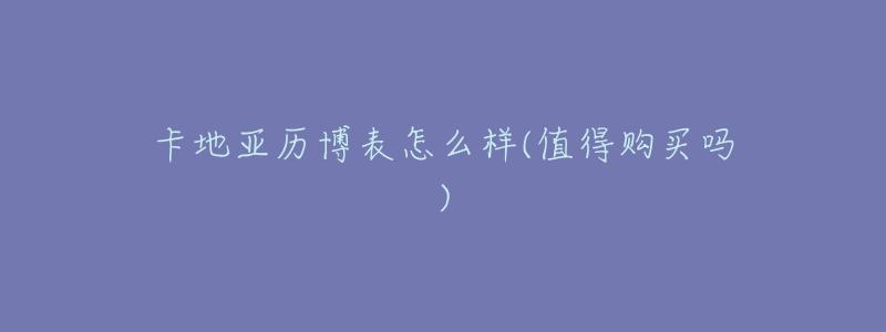 卡地亚历博表怎么样(值得购买吗)-名表号 卡地亚历博表怎么样(值得购买吗)