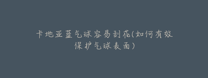 卡地亚蓝气球容易刮花(如何有效保护气球表面)-名表号 卡地亚蓝气球容易刮花(如何有效保护气球表面)