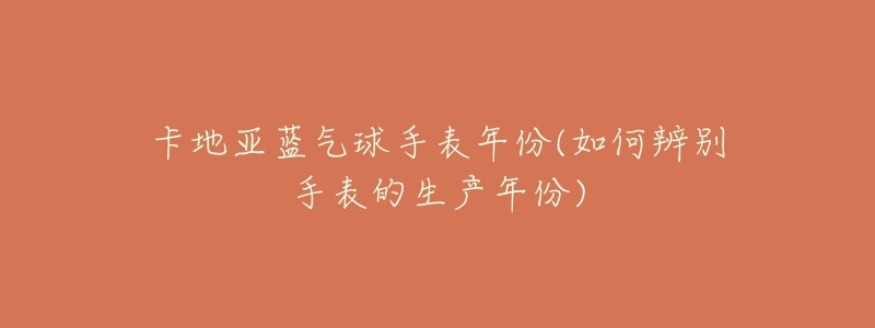 卡地亚蓝气球手表年份(如何辨别手表的生产年份)-名表号 卡地亚蓝气球手表年份(如何辨别手表的生产年份)