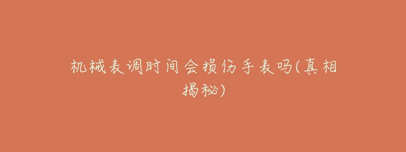 机械表调时间会损伤手表吗(真相揭秘)-名表号 机械表调时间会损伤手表吗(真相揭秘)