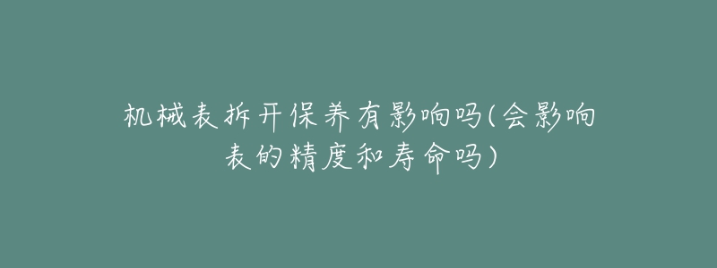 机械表拆开保养有影响吗(会影响表的精度和寿命吗)-名表号 机械表拆开保养有影响吗(会影响表的精度和寿命吗)