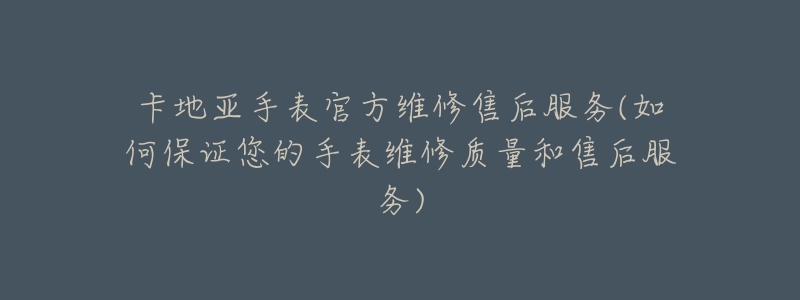卡地亚手表官方维修售后服务(如何保证您的手表维修质量和售后服务)-名表号 卡地亚手表官方维修售后服务(如何保证您的手表维修质量和售后服务)