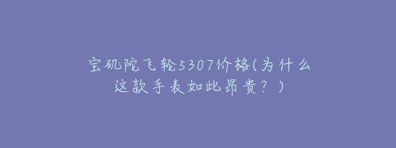 宝矶陀飞轮5307价格(为什么这款手表如此昂贵?)-名表号 宝矶陀飞轮5307价格(为什么这款手表如此昂贵?)