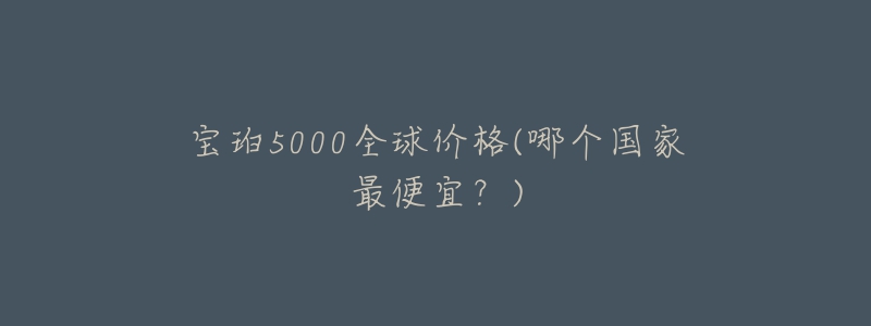 宝珀5000全球价格(哪个国家最便宜?)-名表号 宝珀5000全球价格(哪个国家最便宜?)