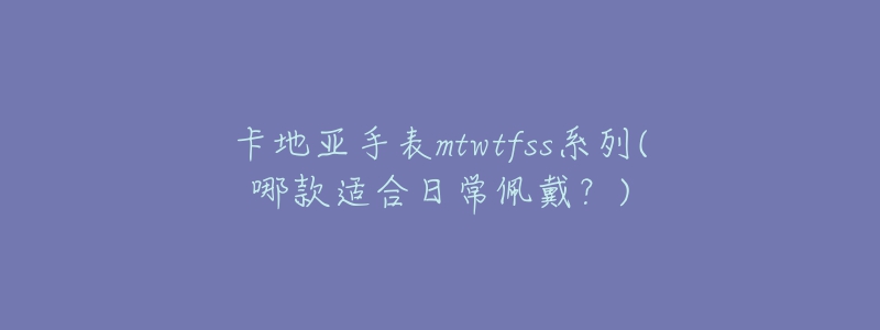 卡地亚手表mtwtfss系列(哪款适合日常佩戴?)-名表号 卡地亚手表mtwtfss系列(哪款适合日常佩戴?)