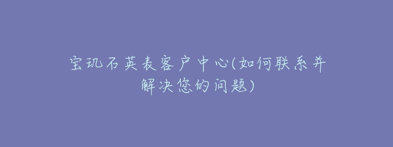 宝玑石英表客户中心(如何联系并解决您的问题)-名表号 宝玑石英表客户中心(如何联系并解决您的问题)