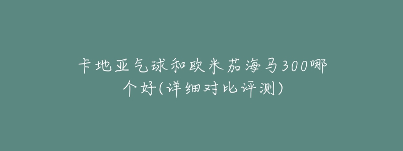 卡地亚气球和欧米茄海马300哪个好(详细对比评测)-名表号 卡地亚气球和欧米茄海马300哪个好(详细对比评测)