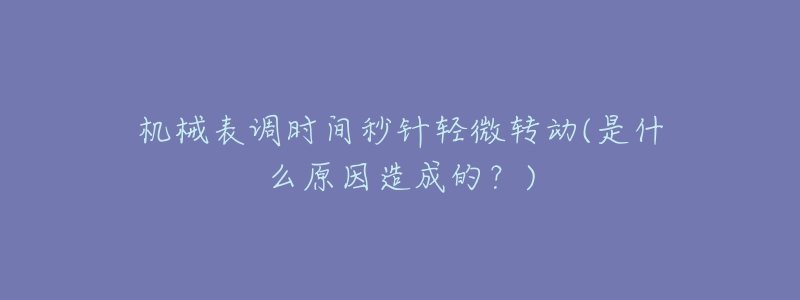 机械表调时间秒针轻微转动(是什么原因造成的?)-名表号 机械表调时间秒针轻微转动(是什么原因造成的?)