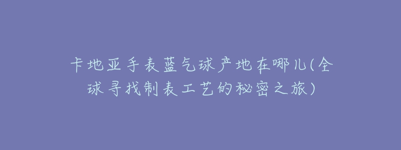 卡地亚手表蓝气球产地在哪儿(全球寻找制表工艺的秘密之旅)-名表号 卡地亚手表蓝气球产地在哪儿(全球寻找制表工艺的秘密之旅)