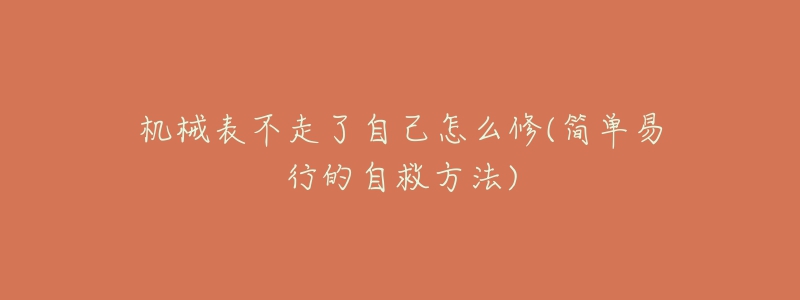 机械表不走了自己怎么修(简单易行的自救方法)-名表号 机械表不走了自己怎么修(简单易行的自救方法)