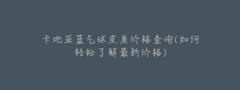 卡地亚蓝气球皮质价格查询(如何轻松了解最新价格)-名表号 卡地亚蓝气球皮质价格查询(如何轻松了解最新价格)