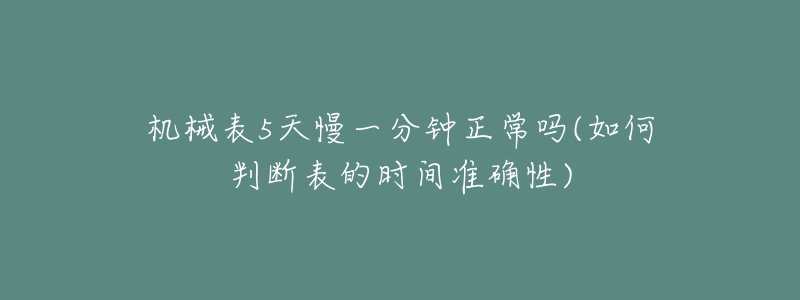 机械表5天慢一分钟正常吗(如何判断表的时间准确性)-名表号 机械表5天慢一分钟正常吗(如何判断表的时间准确性)