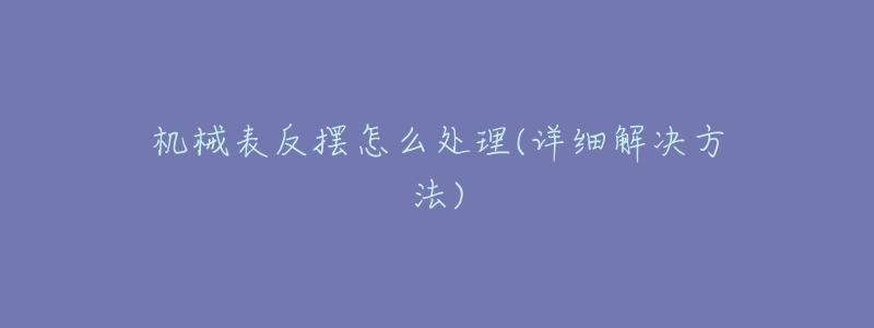 机械表反摆怎么处理(详细解决方法)-名表号 机械表反摆怎么处理(详细解决方法)