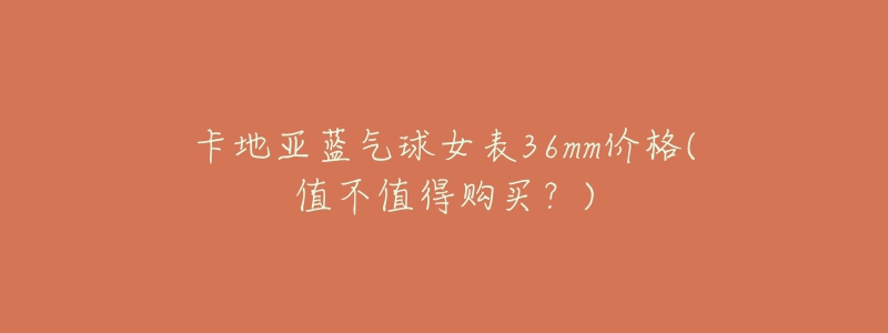 卡地亚蓝气球女表36mm价格(值不值得购买?)-名表号 卡地亚蓝气球女表36mm价格(值不值得购买?)