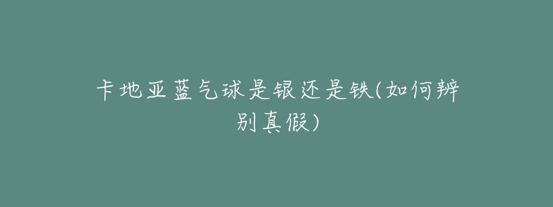 卡地亚蓝气球是银还是铁(如何辨别真假)-名表号 卡地亚蓝气球是银还是铁(如何辨别真假)