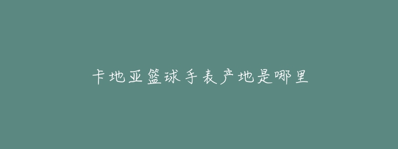 卡地亚篮球手表产地是哪里-名表号 卡地亚篮球手表产地是哪里