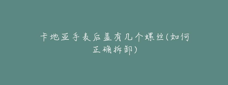 卡地亚手表后盖有几个螺丝(如何正确拆卸)-名表号 卡地亚手表后盖有几个螺丝(如何正确拆卸)