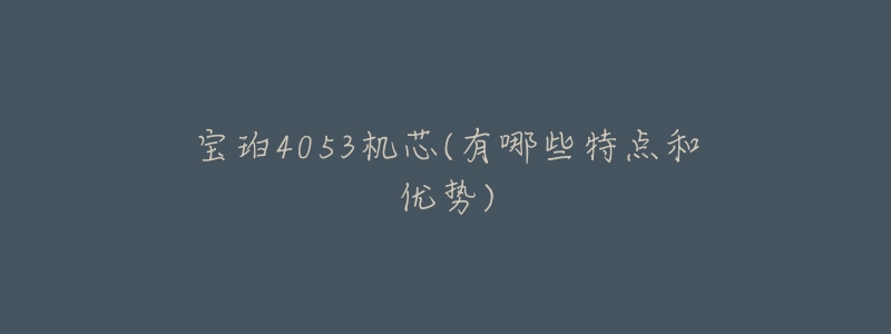 宝珀4053机芯(有哪些特点和优势)-名表号 宝珀4053机芯(有哪些特点和优势)