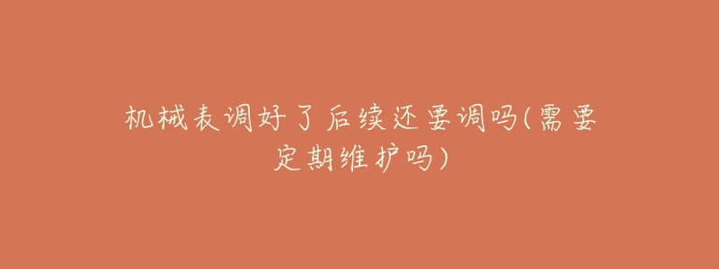 机械表调好了后续还要调吗(需要定期维护吗)-名表号 机械表调好了后续还要调吗(需要定期维护吗)
