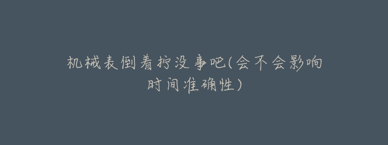 机械表倒着拧没事吧(会不会影响时间准确性)-名表号 机械表倒着拧没事吧(会不会影响时间准确性)