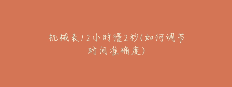 机械表12小时慢2秒(如何调节时间准确度)-名表号 机械表12小时慢2秒(如何调节时间准确度)