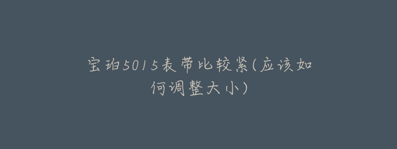 宝珀5015表带比较紧(应该如何调整大小)-名表号 宝珀5015表带比较紧(应该如何调整大小)