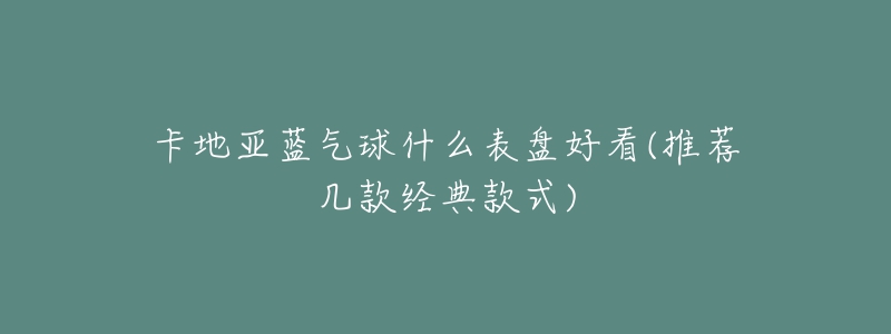 卡地亚蓝气球什么表盘好看(推荐几款经典款式)-名表号 卡地亚蓝气球什么表盘好看(推荐几款经典款式)