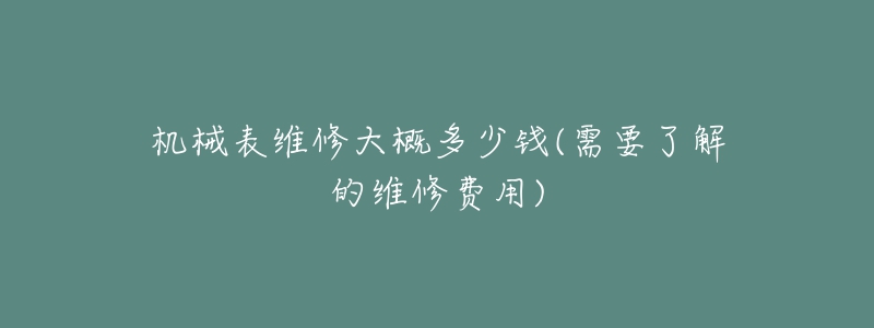 机械表维修大概多少钱(需要了解的维修费用)-名表号 机械表维修大概多少钱(需要了解的维修费用)