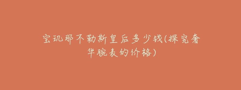 宝玑那不勒斯皇后多少钱(探究奢华腕表的价格)-名表号 宝玑那不勒斯皇后多少钱(探究奢华腕表的价格)