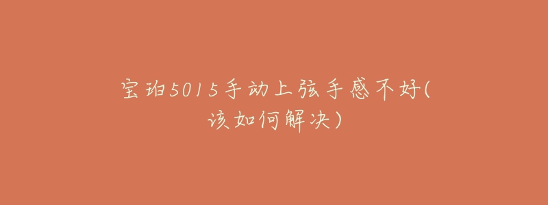 宝珀5015手动上弦手感不好(该如何解决)-名表号 宝珀5015手动上弦手感不好(该如何解决)