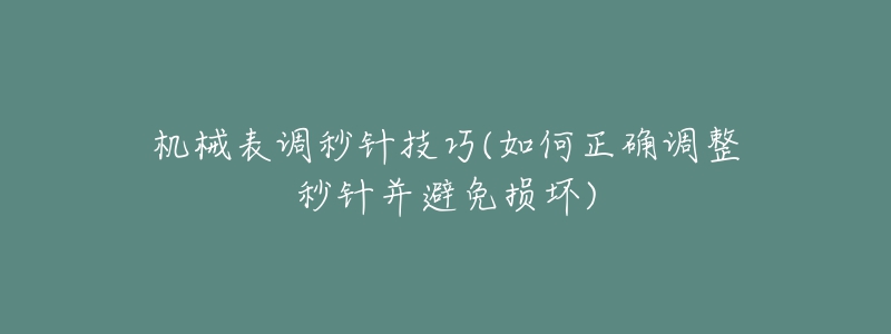 机械表调秒针技巧(如何正确调整秒针并避免损坏)-名表号 机械表调秒针技巧(如何正确调整秒针并避免损坏)